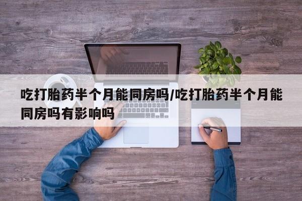 堕胎药咨询购买吃打胎药半个月能同房吗/吃打胎药半个月能同房吗有影响吗