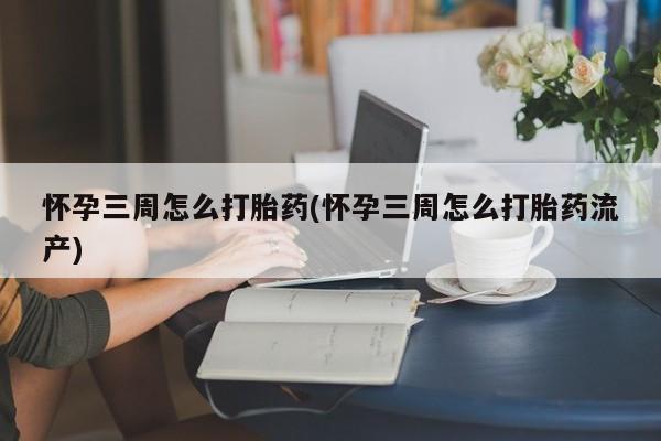 堕胎药咨询购买怀孕三周怎么打胎药(怀孕三周怎么打胎药流产)