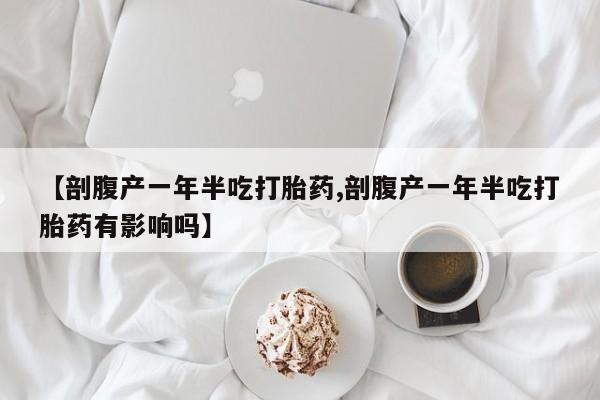 堕胎药咨询购买【剖腹产一年半吃打胎药,剖腹产一年半吃打胎药有影响吗】