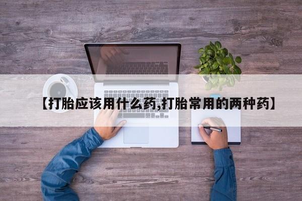 堕胎药咨询购买【打胎应该用什么药,打胎常用的两种药】
