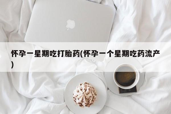 堕胎药咨询购买怀孕一星期吃打胎药(怀孕一个星期吃药流产)