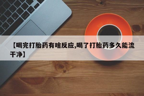 堕胎药咨询购买【喝完打胎药有啥反应,喝了打胎药多久能流干净】