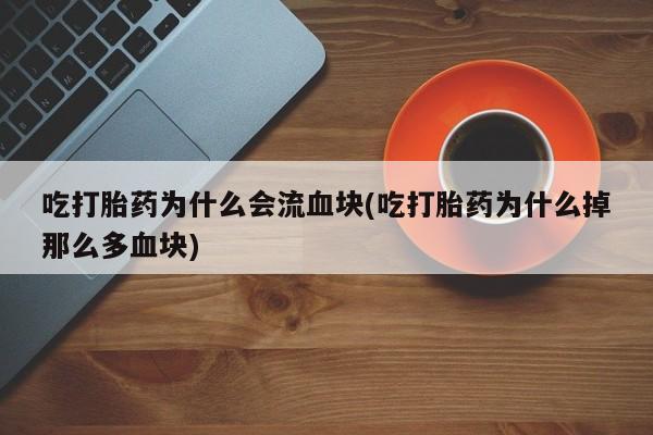 堕胎药咨询购买吃打胎药为什么会流血块(吃打胎药为什么掉那么多血块)