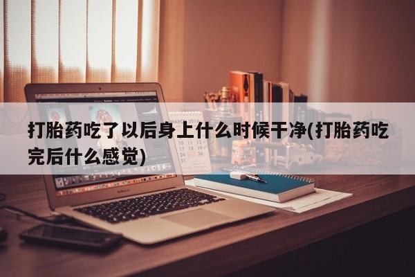 堕胎药咨询购买打胎药吃了以后身上什么时候干净(打胎药吃完后什么感觉)