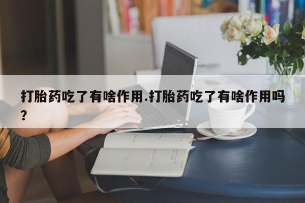 堕胎药咨询购买打胎药吃了有啥作用.打胎药吃了有啥作用吗？