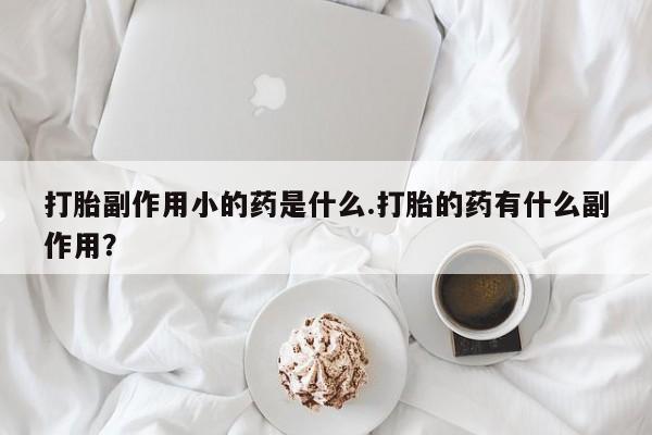 堕胎药咨询购买打胎副作用小的药是什么.打胎的药有什么副作用？