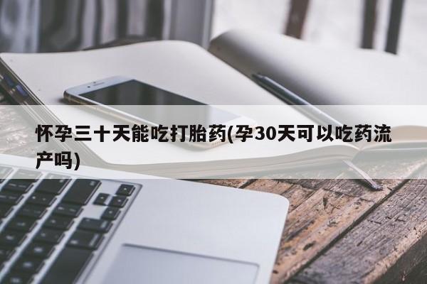 堕胎药咨询购买怀孕三十天能吃打胎药(孕30天可以吃药流产吗)