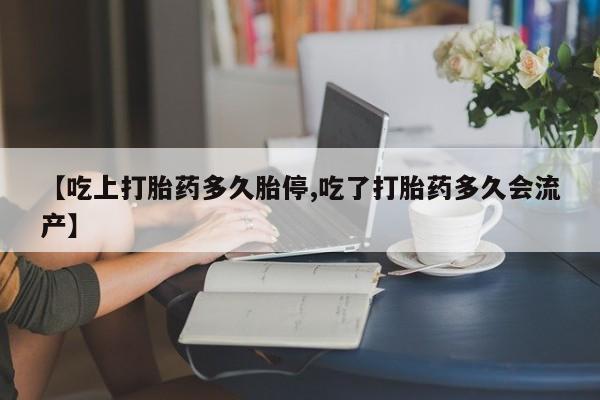 堕胎药咨询购买【吃上打胎药多久胎停,吃了打胎药多久会流产】