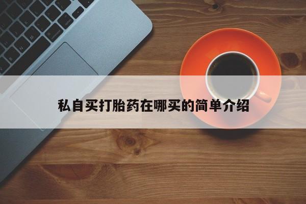 堕胎药咨询购买私自买打胎药在哪买的简单介绍