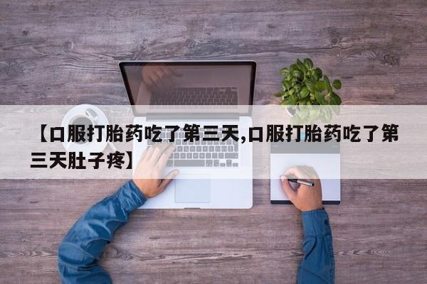 堕胎药咨询购买【口服打胎药吃了第三天,口服打胎药吃了第三天肚子疼】