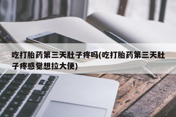堕胎药咨询购买吃打胎药第三天肚子疼吗(吃打胎药第三天肚子疼感觉想拉大便)