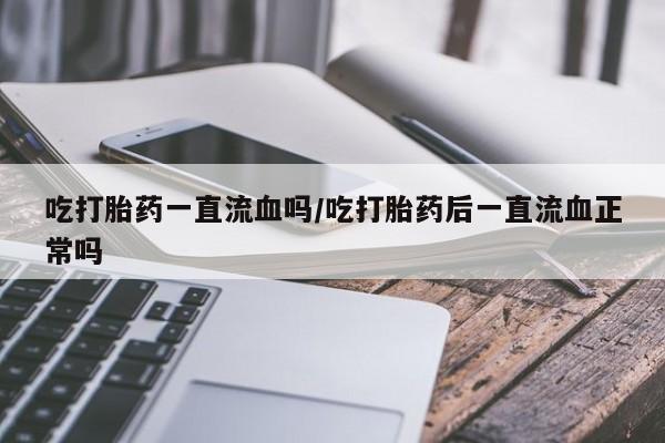 堕胎药咨询购买吃打胎药一直流血吗/吃打胎药后一直流血正常吗