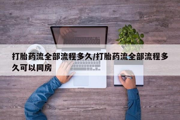 堕胎药咨询购买打胎药流全部流程多久/打胎药流全部流程多久可以同房