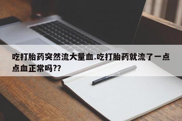 堕胎药咨询购买吃打胎药突然流大量血.吃打胎药就流了一点点血正常吗?？