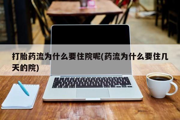 堕胎药咨询购买打胎药流为什么要住院呢(药流为什么要住几天的院)
