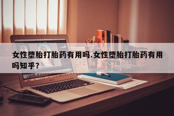 堕胎药咨询购买女性堕胎打胎药有用吗.女性堕胎打胎药有用吗知乎？