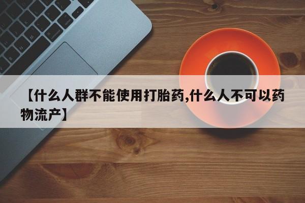 堕胎药咨询购买【什么人群不能使用打胎药,什么人不可以药物流产】