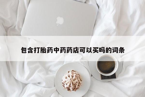 堕胎药咨询购买包含打胎药中药药店可以买吗的词条