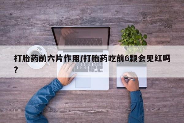 堕胎药咨询购买打胎药前六片作用/打胎药吃前6颗会见红吗?