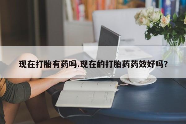 堕胎药咨询购买现在打胎有药吗.现在的打胎药药效好吗？