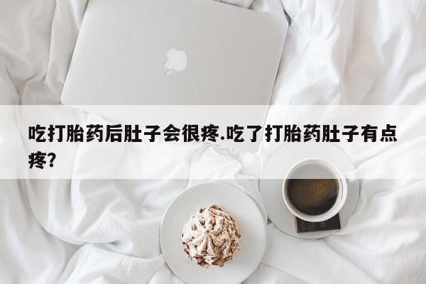 堕胎药咨询购买吃打胎药后肚子会很疼.吃了打胎药肚子有点疼？