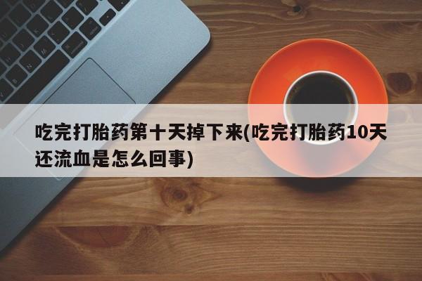 堕胎药咨询购买吃完打胎药第十天掉下来(吃完打胎药10天还流血是怎么回事)