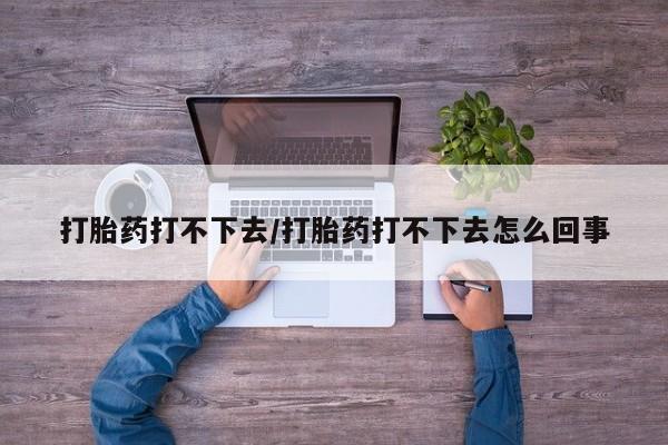 堕胎药咨询购买打胎药打不下去/打胎药打不下去怎么回事
