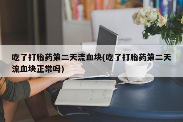 堕胎药咨询购买吃了打胎药第二天流血块(吃了打胎药第二天流血块正常吗)