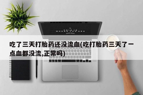 堕胎药咨询购买吃了三天打胎药还没流血(吃打胎药三天了一点血都没流,正常吗)