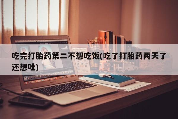 堕胎药咨询购买吃完打胎药第二不想吃饭(吃了打胎药两天了还想吐)