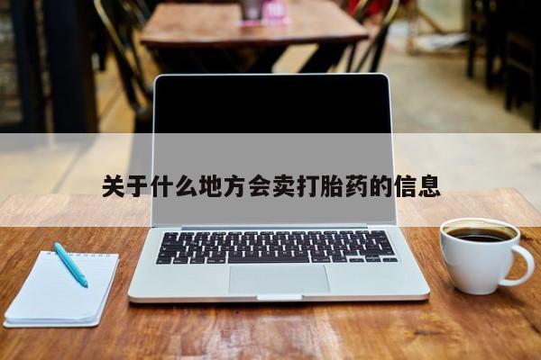 堕胎药咨询购买关于什么地方会卖打胎药的信息