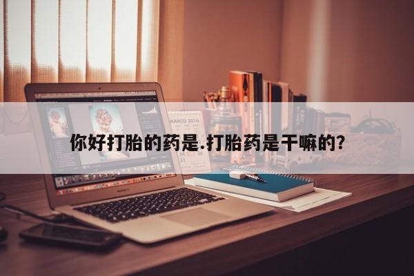 堕胎药咨询购买你好打胎的药是.打胎药是干嘛的？