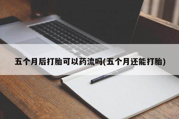 堕胎药咨询购买五个月后打胎可以药流吗(五个月还能打胎)