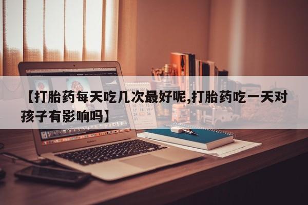 堕胎药咨询购买【打胎药每天吃几次最好呢,打胎药吃一天对孩子有影响吗】