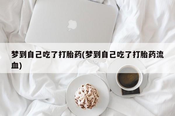 堕胎药咨询购买梦到自己吃了打胎药(梦到自己吃了打胎药流血)
