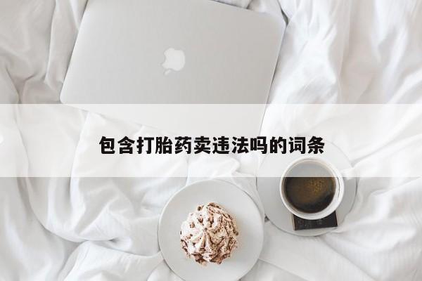 堕胎药咨询购买包含打胎药卖违法吗的词条