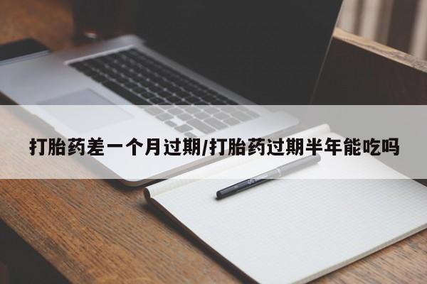 堕胎药咨询购买打胎药差一个月过期/打胎药过期半年能吃吗