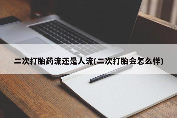 堕胎药咨询购买二次打胎药流还是人流(二次打胎会怎么样)