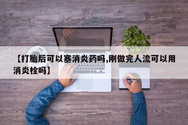 堕胎药咨询购买【打胎后可以塞消炎药吗,刚做完人流可以用消炎栓吗】