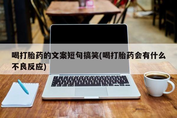 堕胎药咨询购买喝打胎药的文案短句搞笑(喝打胎药会有什么不良反应)