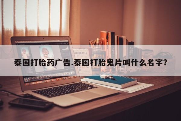 堕胎药咨询购买泰国打胎药广告.泰国打胎鬼片叫什么名字？