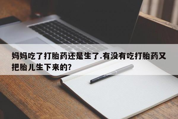 堕胎药咨询购买妈妈吃了打胎药还是生了.有没有吃打胎药又把胎儿生下来的？