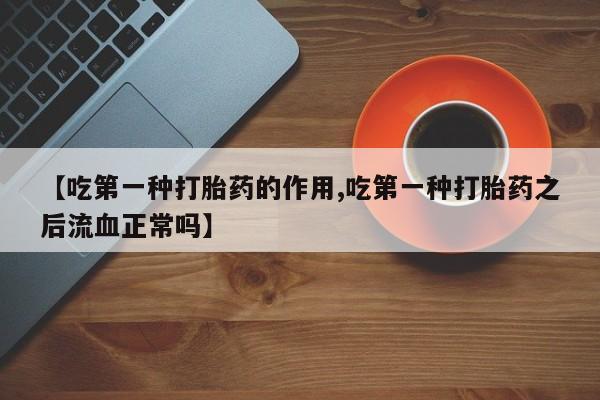 堕胎药咨询购买【吃第一种打胎药的作用,吃第一种打胎药之后流血正常吗】