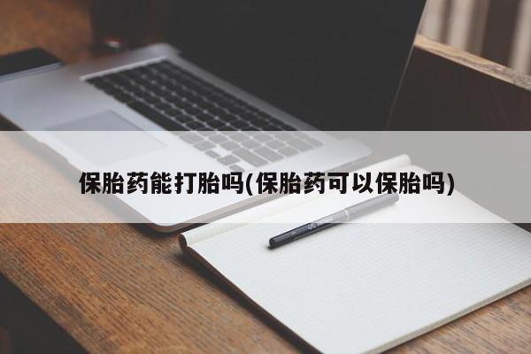 堕胎药咨询购买保胎药能打胎吗(保胎药可以保胎吗)
