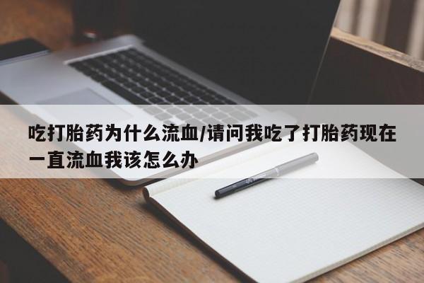 堕胎药咨询购买吃打胎药为什么流血/请问我吃了打胎药现在一直流血我该怎么办