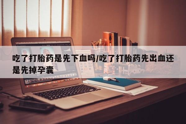 堕胎药咨询购买吃了打胎药是先下血吗/吃了打胎药先出血还是先掉孕囊
