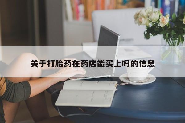 堕胎药咨询购买关于打胎药在药店能买上吗的信息