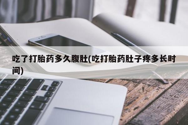 堕胎药咨询购买吃了打胎药多久腹肚(吃打胎药肚子疼多长时间)