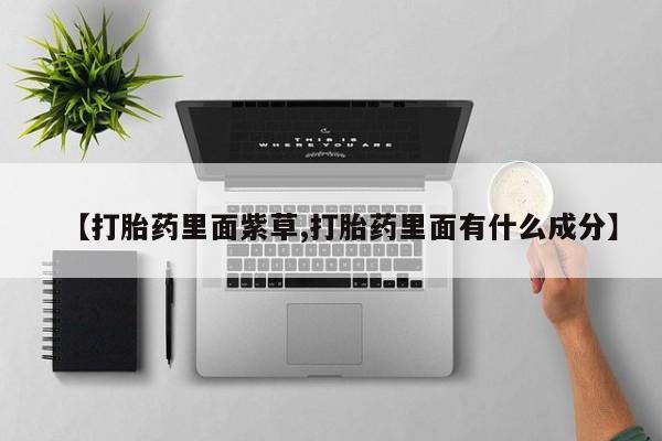 堕胎药咨询购买【打胎药里面紫草,打胎药里面有什么成分】