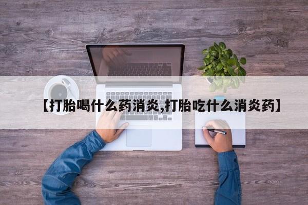 堕胎药咨询购买【打胎喝什么药消炎,打胎吃什么消炎药】